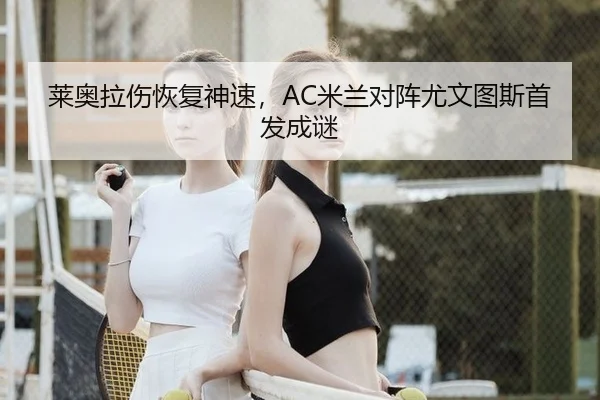 莱奥拉伤恢复神速，AC米兰对阵尤文图斯首发成谜